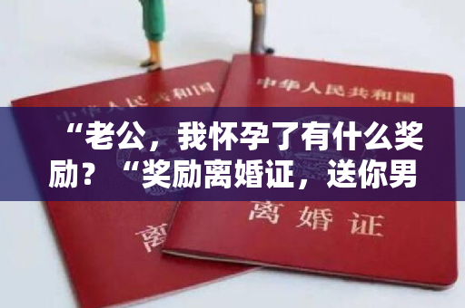 “老公，我怀孕了有什么奖励？“奖励离婚证，送你男闺蜜”