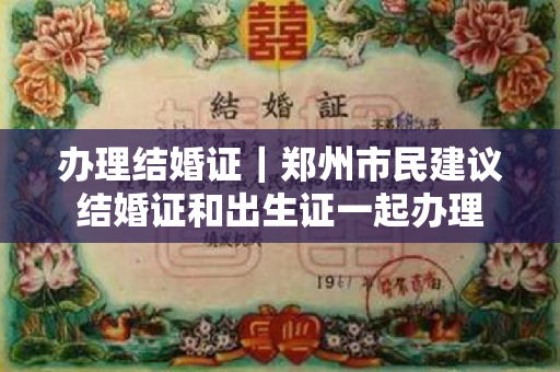办理结婚证｜郑州市民建议结婚证和出生证一起办理