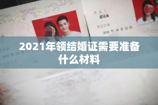 2021年领结婚证需要准备什么材料