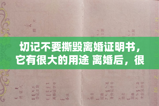 切记不要撕毁离婚证明书，它有很大的用途 离婚后，很多人会撕掉离婚证明