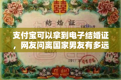 支付宝可以拿到电子结婚证，网友问离国家男友有多远