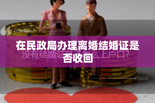 在民政局办理离婚结婚证是否收回