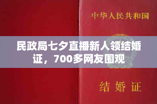 民政局七夕直播新人领结婚证，700多网友围观