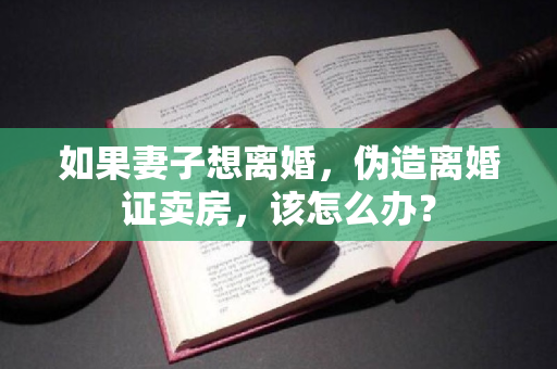 如果妻子想离婚，伪造离婚证卖房，该怎么办？