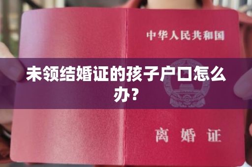 未领结婚证的孩子户口怎么办？