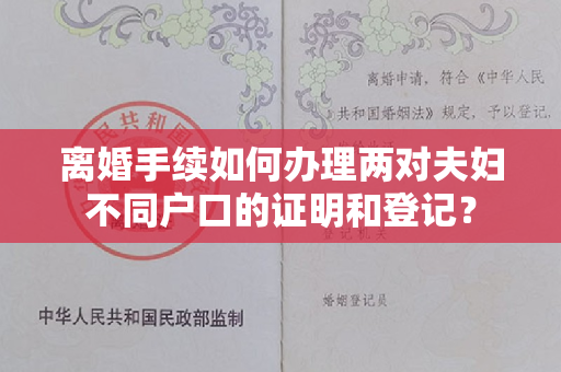 离婚手续如何办理两对夫妇不同户口的证明和登记？