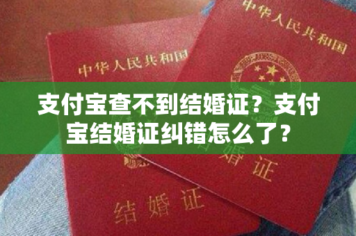 支付宝查不到结婚证？支付宝结婚证纠错怎么了？