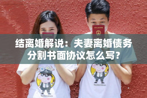 结离婚解说：夫妻离婚债务分割书面协议怎么写？