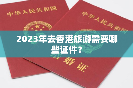 2023年去香港旅游需要哪些证件？