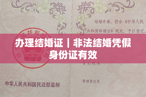 办理结婚证｜非法结婚凭假身份证有效