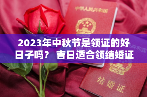 2023年中秋节是领证的好日子吗？ 吉日适合领结婚证