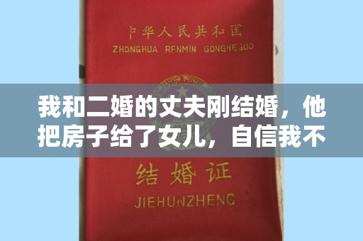 我和二婚的丈夫刚结婚，他把房子给了女儿，自信我不会离开他