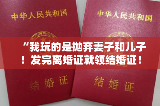 “我玩的是抛弃妻子和儿子！发完离婚证就领结婚证！网红直播间叫嚣