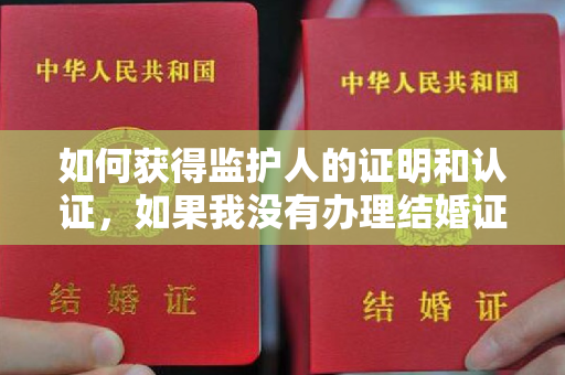 如何获得监护人的证明和认证，如果我没有办理结婚证，孩子和父母的户口，但是出生证明在我手里？