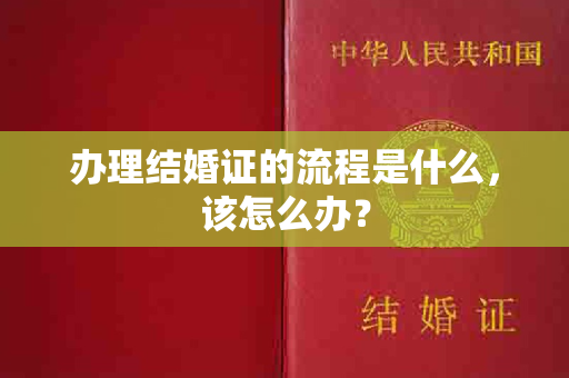 办理结婚证的流程是什么，该怎么办？