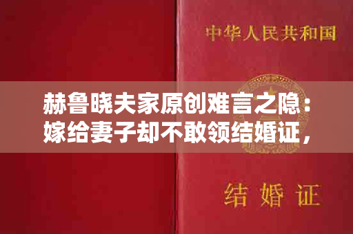 赫鲁晓夫家原创难言之隐：嫁给妻子却不敢领结婚证，亲孙女当养女