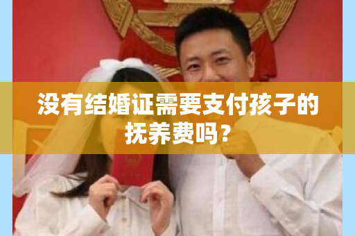 没有结婚证需要支付孩子的抚养费吗？