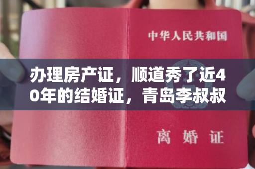 办理房产证，顺道秀了近40年的结婚证，青岛李叔叔，你这“爱”炫耀，可真羡慕别人！