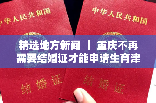 精选地方新闻 ｜ 重庆不再需要结婚证才能申请生育津贴 河北地矿系统现在“塌方”腐败