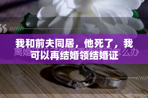 我和前夫同居，他死了，我可以再结婚领结婚证