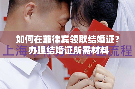 如何在菲律宾领取结婚证？ 办理结婚证所需材料