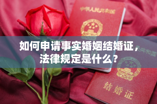 如何申请事实婚姻结婚证，法律规定是什么？