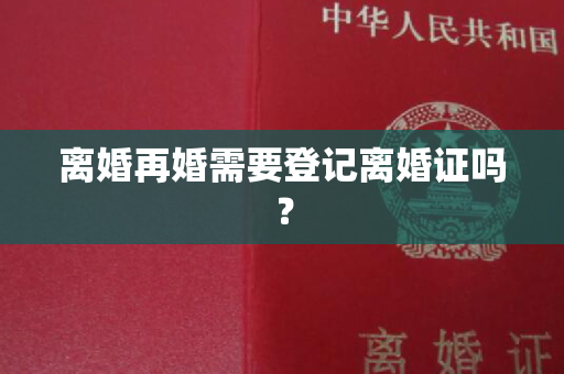 离婚再婚需要登记离婚证吗？