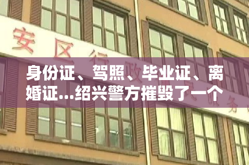 身份证、驾照、毕业证、离婚证...绍兴警方摧毁了一个跨省网络生产和销售假证团伙