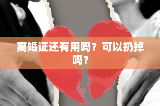 离婚证还有用吗？可以扔掉吗？