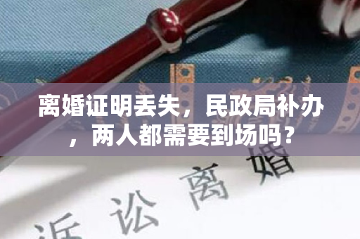 离婚证明丢失，民政局补办，两人都需要到场吗？