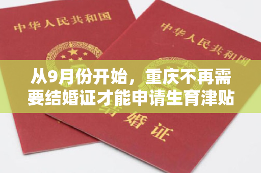 从9月份开始，重庆不再需要结婚证才能申请生育津贴。许多地方已经优化和调整