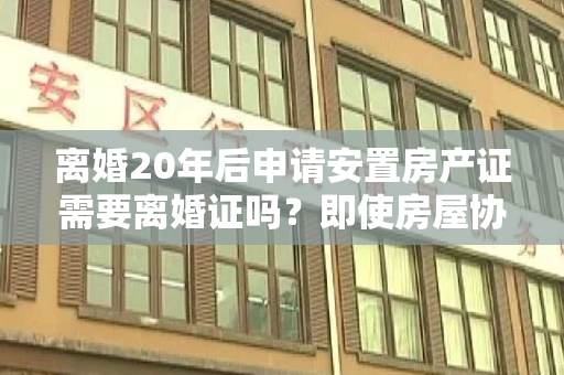 离婚20年后申请安置房产证需要离婚证吗？即使房屋协议中只有一方的名字，如果不提供离婚证，是否会影响房屋的办理？