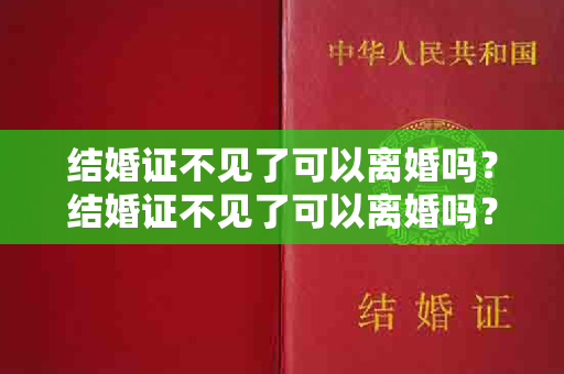 结婚证不见了可以离婚吗？结婚证不见了可以离婚吗？