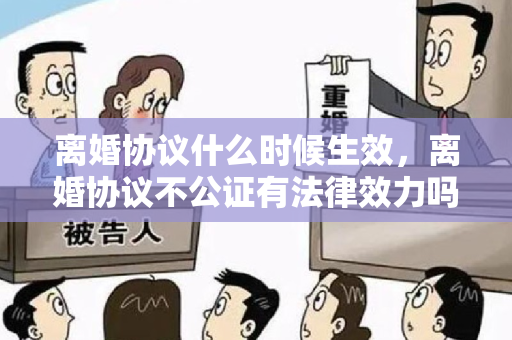 离婚协议什么时候生效，离婚协议不公证有法律效力吗？