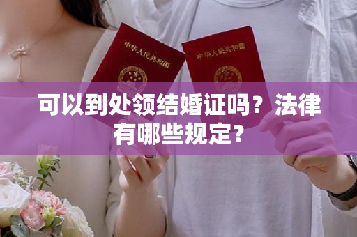 可以到处领结婚证吗？法律有哪些规定？