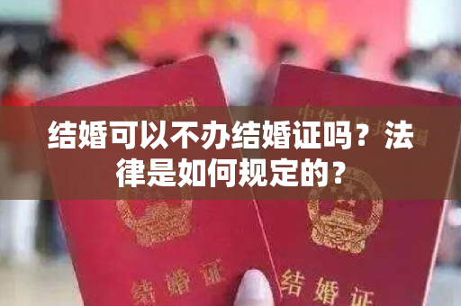 结婚可以不办结婚证吗？法律是如何规定的？