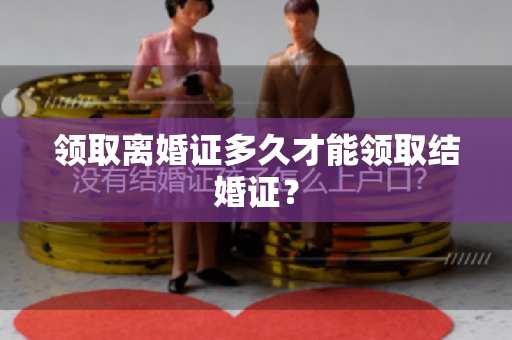 领取离婚证多久才能领取结婚证？