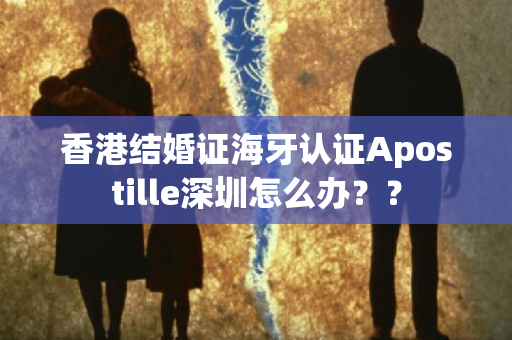 香港结婚证海牙认证Apostille深圳怎么办？？