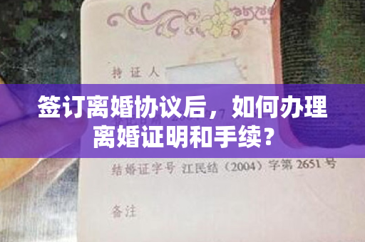 签订离婚协议后，如何办理离婚证明和手续？