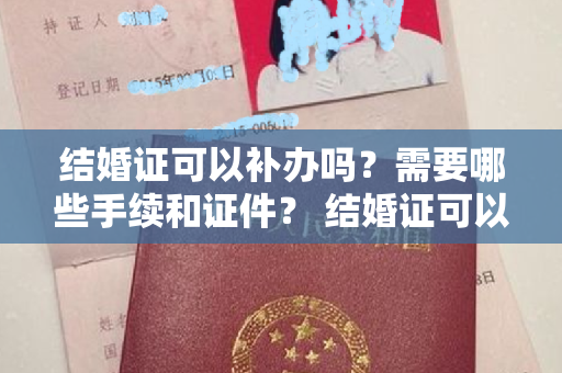 结婚证可以补办吗？需要哪些手续和证件？ 结婚证可以补办吗？需要什么手续？