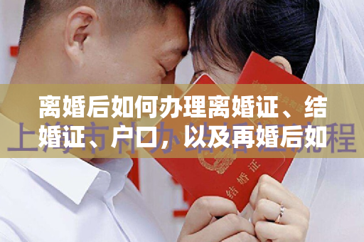 离婚后如何办理离婚证、结婚证、户口，以及再婚后如何进入户口？