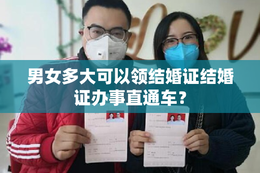 男女多大可以领结婚证结婚证办事直通车？