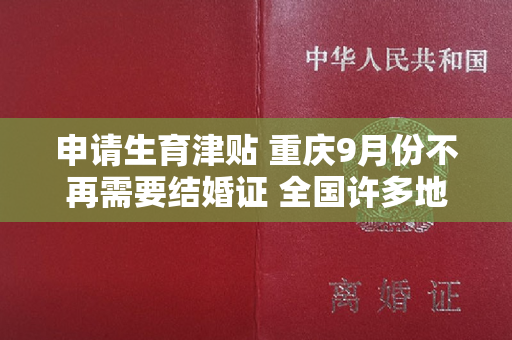 申请生育津贴 重庆9月份不再需要结婚证 全国许多地方都进行了优化和调整