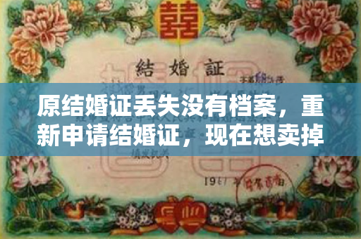 原结婚证丢失没有档案，重新申请结婚证，现在想卖掉以前的房子拿新结婚证吗？