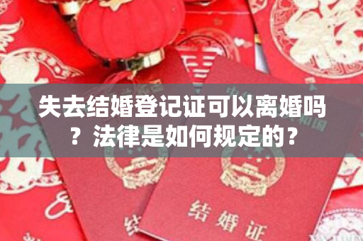 失去结婚登记证可以离婚吗？法律是如何规定的？