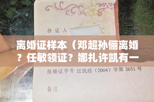 离婚证样本（邓超孙俪离婚？任敏领证？娜扎许凯有一腿？林心如惹恼霍建华？）