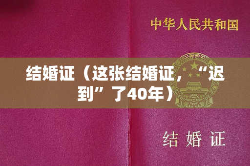 结婚证（这张结婚证，“迟到”了40年）