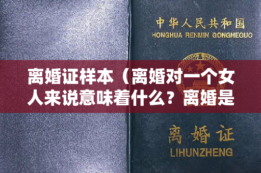 离婚证样本（离婚对一个女人来说意味着什么？离婚是先分财产还是先领离婚证？）