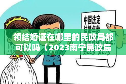 领结婚证在哪里的民政局都可以吗（2023南宁民政局周末上班吗 南宁民政局周末可以领证吗）