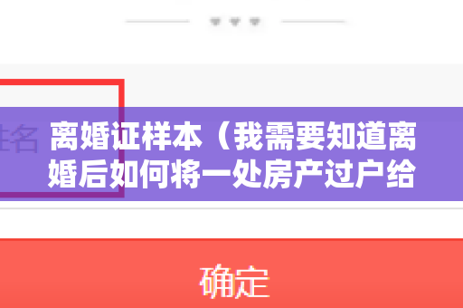 离婚证样本（我需要知道离婚后如何将一处房产过户给我，房子有贷款，产证未办理。）